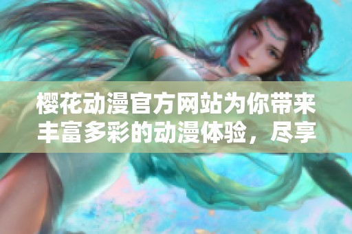 樱花动漫官方网站为你带来丰富多彩的动漫体验，尽享无限乐趣与精彩内容。