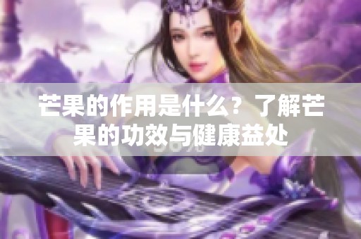 芒果的作用是什么？了解芒果的功效与健康益处