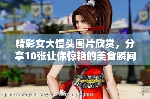精彩女大馒头图片欣赏，分享10张让你惊艳的美食瞬间