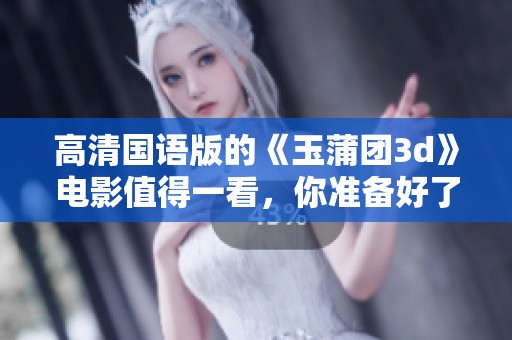 高清国语版的《玉蒲团**》电影值得一看，你准备好了吗
