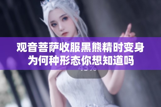观音菩萨收服黑熊精时变身为何种形态你想知道吗