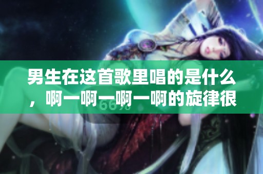 男生在这首歌里唱的是什么，啊一啊一啊一啊的旋律很好听