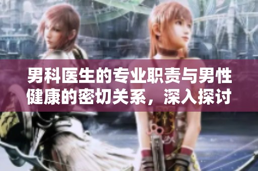 男科医生的专业职责与男性健康的密切关系，深入探讨这一领域的重要性。