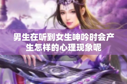 男生在听到女生呻吟时会产生怎样的心理现象呢
