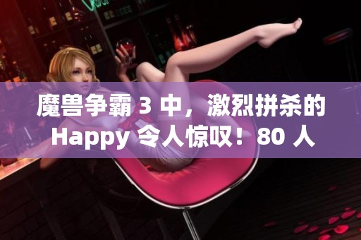 魔兽争霸 3 中，激烈拼杀的 Happy 令人惊叹！80 人口大对决，精彩不断！
