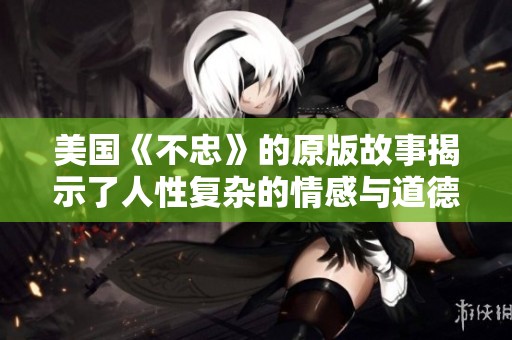 美国《不忠》的原版故事揭示了人性复杂的情感与道德纠葛
