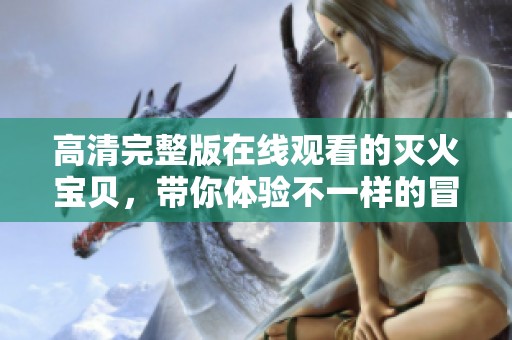 高清完整版在线观看的灭火宝贝，带你体验不一样的冒险故事