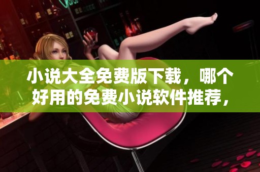 小说大全免费版下载，哪个好用的免费小说软件推荐，绿色先锋为您提供。