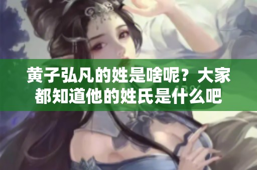 黄子弘凡的姓是啥呢？大家都知道他的姓氏是什么吧