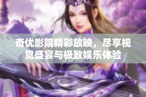 奇优影院精彩放映，尽享视觉盛宴与极致娱乐体验