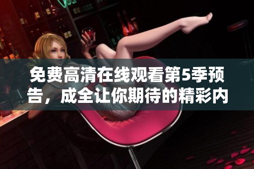 免费高清在线观看第5季预告，成全让你期待的精彩内容揭晓！