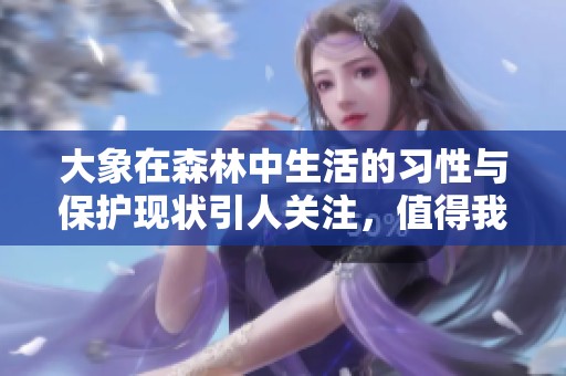 大象在森林中生活的习性与保护现状引人关注，值得我们深入探讨。