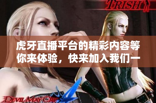 虎牙直播平台的精彩内容等你来体验，快来加入我们一起享受吧！