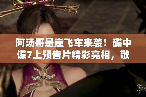 阿汤哥悬崖飞车来袭！碟中谍7上预告片精彩亮相，敬请期待！
