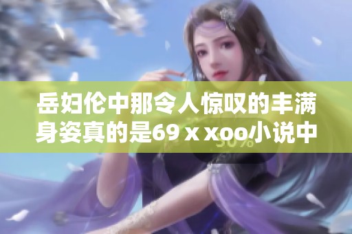 岳妇伦中那令人惊叹的丰满身姿真的是69ⅹxoo小说中的一种奇妙魅力