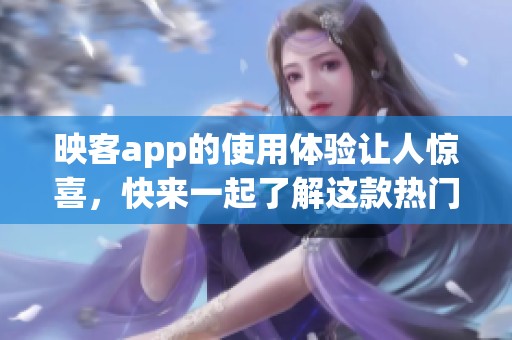 映客app的使用体验让人惊喜，快来一起了解这款热门应用吧