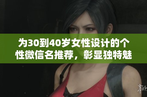 为30到40岁女性设计的个性微信名推荐，彰显独特魅力与风格