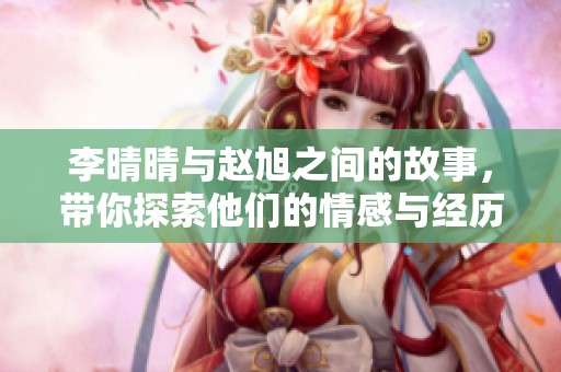李晴晴与赵旭之间的故事，带你探索他们的情感与经历