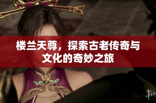 楼兰天尊，探索古老传奇与文化的奇妙之旅