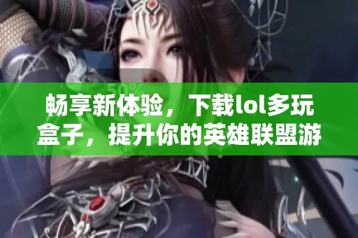畅享新体验，下载lol多玩盒子，提升你的英雄联盟游戏乐趣必备工具
