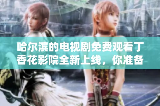哈尔滨的电视剧免费观看**花影院全新上线，你准备好追剧了吗