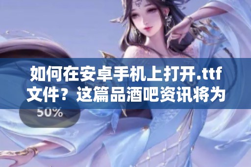 如何在安卓手机上打开.ttf文件？这篇品酒吧资讯将为你详细解答。