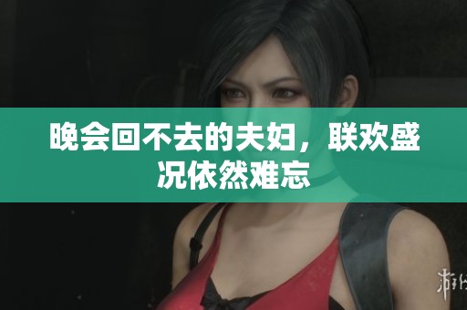 晚会回不去的夫妇，联欢盛况依然难忘