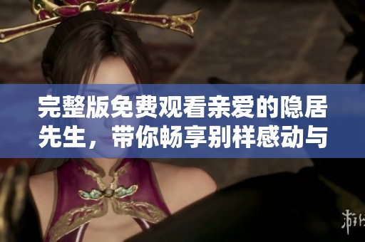 完整版免费观看亲爱的隐居先生，带你畅享别样感动与精彩故事