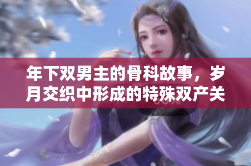 年下双男主的骨科故事，岁月交织中形成的特殊双产关系