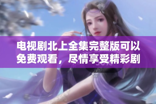 电视剧北上全集完整版可以免费观看，尽情享受精彩剧情吧