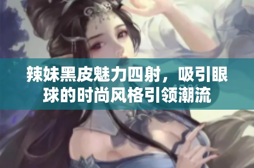辣妹黑皮魅力四射，吸引眼球的时尚风格引领潮流