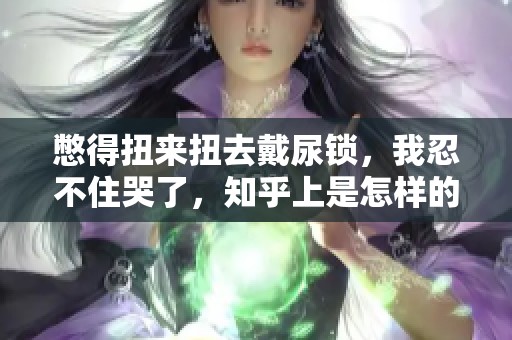 憋得扭来扭去戴尿锁，我忍不住哭了，知乎上是怎样的体验呢