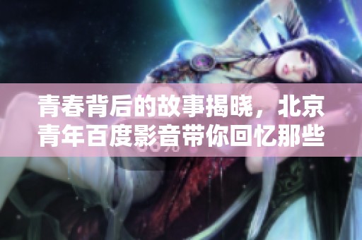 青春背后的故事揭晓，北京青年百度影音带你回忆那些年的青春记忆