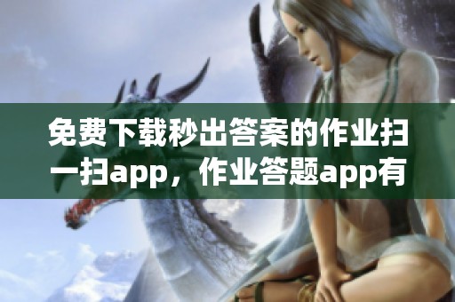 免费下载秒出答案的作业扫一扫app，作业答题app有哪些功能和优势