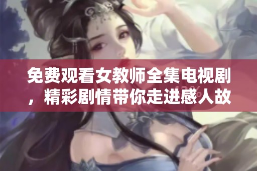 免费观看女教师全集电视剧，精彩剧情带你走进感人故事世界