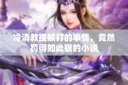冷清教授被打的事情，竟然罚得如此狠的小说