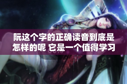 阮这个字的正确读音到底是怎样的呢 它是一个值得学习的汉字吗