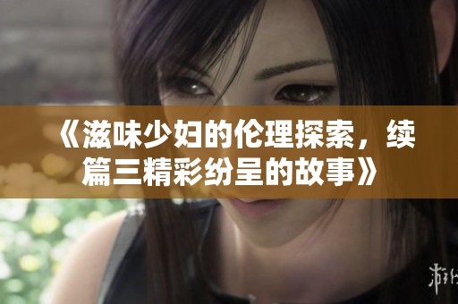 《滋味少妇的伦理探索，续篇三精彩纷呈的故事》